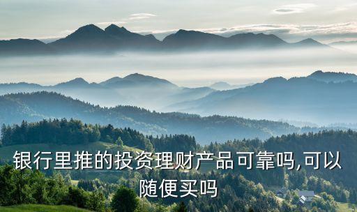 銀行里推的投資理財產(chǎn)品可靠嗎,可以隨便買嗎