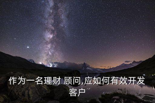 作為一名理財 顧問,應如何有效開發(fā)客戶
