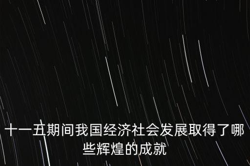 十一五期間我國經(jīng)濟(jì)社會發(fā)展取得了哪些輝煌的成就