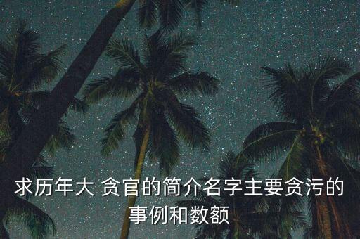 求歷年大 貪官的簡(jiǎn)介名字主要貪污的事例和數(shù)額
