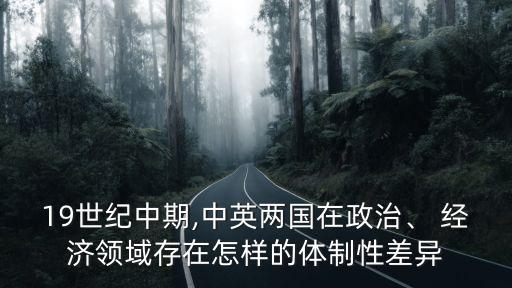 19世紀(jì)中期,中英兩國在政治、 經(jīng)濟(jì)領(lǐng)域存在怎樣的體制性差異