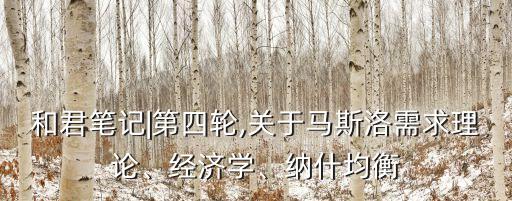 和君筆記|第四輪,關(guān)于馬斯洛需求理論、經(jīng)濟學(xué)、納什均衡