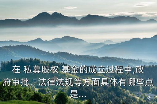 在 私募股權(quán) 基金的成立過程中,政府審批、法律法規(guī)等方面具體有哪些點(diǎn)是...