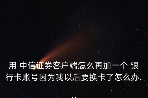 用 中信證券客戶端怎么再加一個(gè) 銀行卡賬號(hào)因?yàn)槲乙院笠獡Q卡了怎么辦...