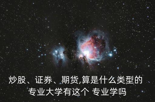 炒股、證券、期貨,算是什么類型的 專業(yè)大學(xué)有這個(gè) 專業(yè)學(xué)嗎