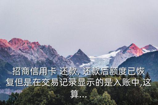 招商信用卡 還款, 還款后額度已恢復但是在交易記錄顯示的是入賬中,這算...