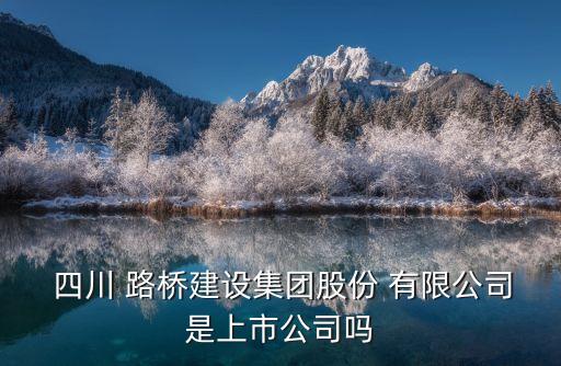  四川 路橋建設(shè)集團股份 有限公司是上市公司嗎