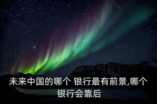 未來(lái)中國(guó)的哪個(gè) 銀行最有前景,哪個(gè) 銀行會(huì)靠后