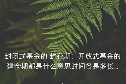 封閉式基金的 封存期、開放式基金的建倉期都是什么意思時間各是多長...