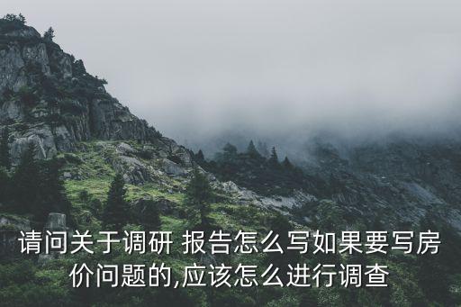 請問關(guān)于調(diào)研 報(bào)告怎么寫如果要寫房價問題的,應(yīng)該怎么進(jìn)行調(diào)查