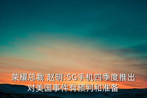 榮耀總裁 趙明:5G手機四季度推出對美國事件有預(yù)判和準(zhǔn)備