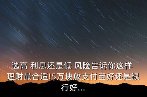選高 利息還是低 風險告訴你這樣 理財最合適!5萬塊放支付寶好還是銀行好...