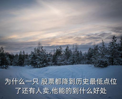 為什么一只 股票都降到歷史最低點(diǎn)位了還有人賣,他能的到什么好處