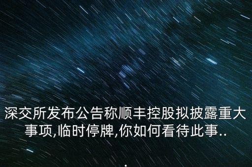 深交所發(fā)布公告稱順豐控股擬披露重大事項(xiàng),臨時停牌,你如何看待此事...