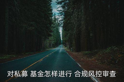 對私募 基金怎樣進行 合規(guī)風(fēng)控審查