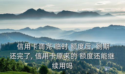  信用卡調(diào)完 臨時(shí) 額度后, 到期還完了, 信用卡原來的 額度還能繼續(xù)用嗎