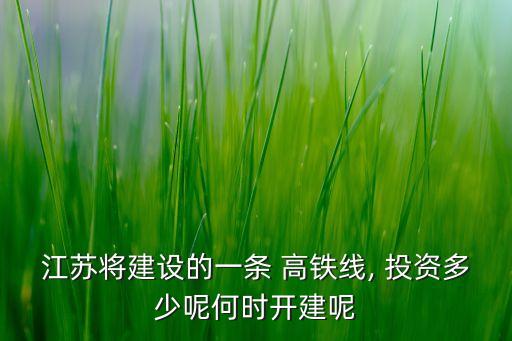 江蘇將建設(shè)的一條 高鐵線, 投資多少呢何時(shí)開建呢