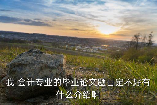我 會(huì)計(jì)專(zhuān)業(yè)的畢業(yè)論文題目定不好有什么介紹啊