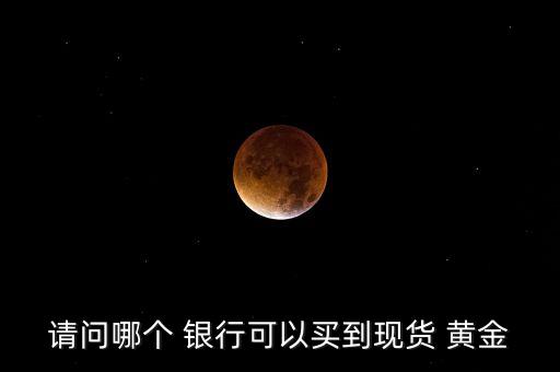 請(qǐng)問(wèn)哪個(gè) 銀行可以買(mǎi)到現(xiàn)貨 黃金