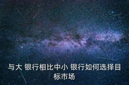 與大 銀行相比中小 銀行如何選擇目標(biāo)市場(chǎng)