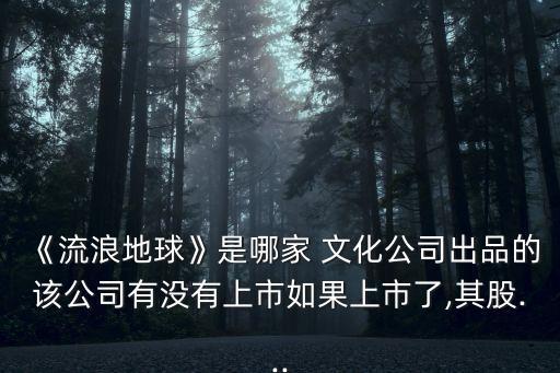 《流浪地球》是哪家 文化公司出品的該公司有沒(méi)有上市如果上市了,其股...