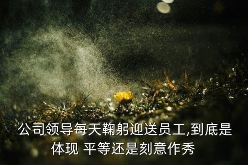  公司領導每天鞠躬迎送員工,到底是體現(xiàn) 平等還是刻意作秀