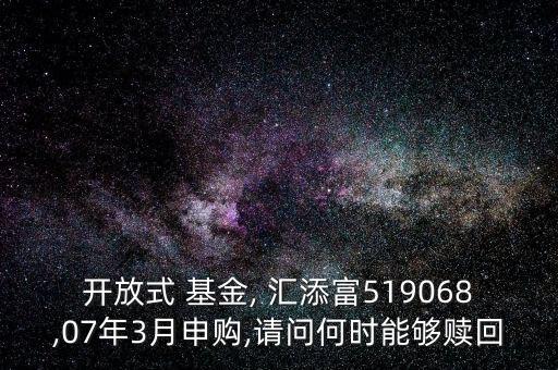 開(kāi)放式 基金, 匯添富519068,07年3月申購(gòu),請(qǐng)問(wèn)何時(shí)能夠贖回