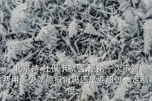  北京持 社?？ň歪t(yī),是第一次不管費用多少就能報銷嗎還是要超過一定額度...