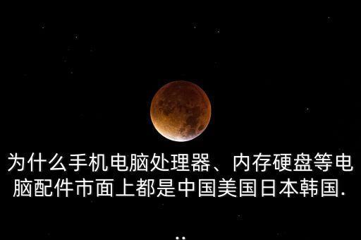 為什么手機(jī)電腦處理器、內(nèi)存硬盤等電腦配件市面上都是中國美國日本韓國...