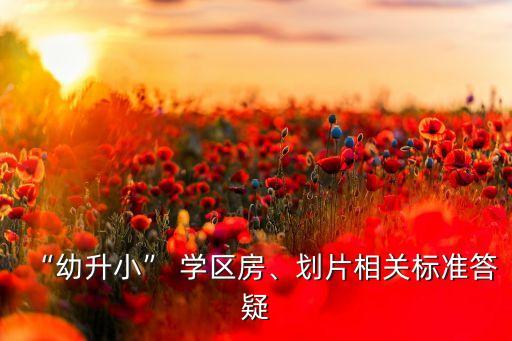 “幼升小” 學(xué)區(qū)房、劃片相關(guān)標(biāo)準(zhǔn)答疑