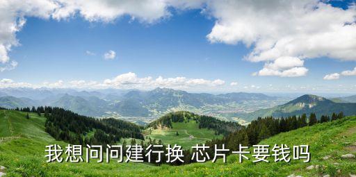 我想問問建行換 芯片卡要錢嗎