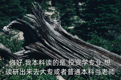 你好,我本科讀的是 投資學(xué)專業(yè),想讀研出來去大?；蛘咂胀ū究飘?dāng)老師