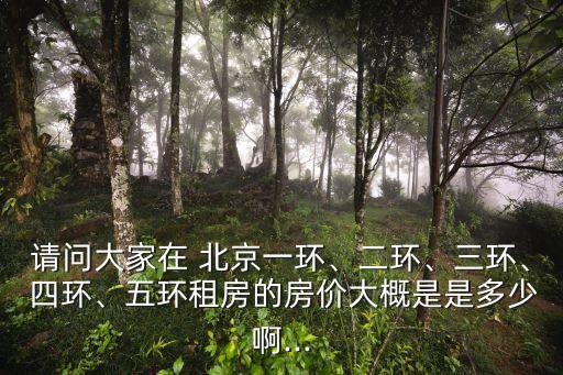 請問大家在 北京一環(huán)、二環(huán)、三環(huán)、 四環(huán)、五環(huán)租房的房價大概是是多少啊...