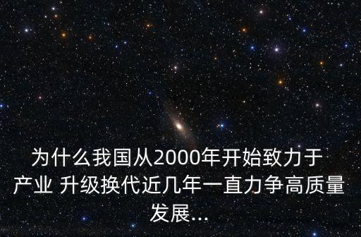 為什么我國(guó)從2000年開(kāi)始致力于 產(chǎn)業(yè) 升級(jí)換代近幾年一直力爭(zhēng)高質(zhì)量發(fā)展...