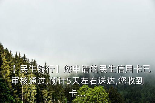 【 民生銀行】您申請的民生信用卡已審核通過,預計5天左右送達,您收到卡...