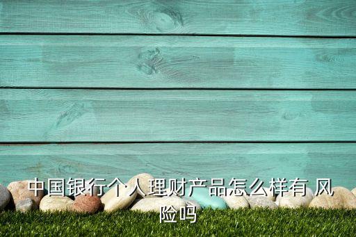  中國銀行個人理財產(chǎn)品怎么樣有 風(fēng)險嗎