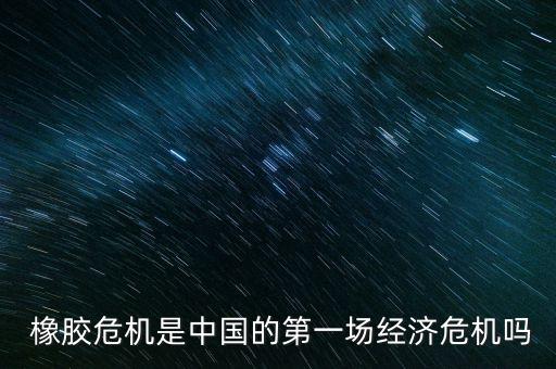  橡膠危機(jī)是中國的第一場經(jīng)濟(jì)危機(jī)嗎