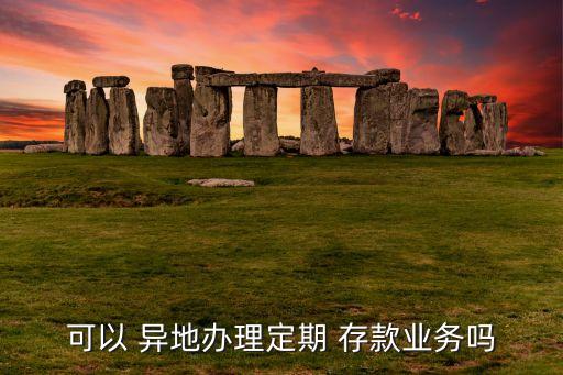 可以 異地辦理定期 存款業(yè)務嗎