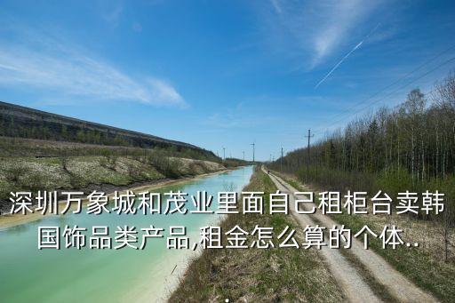 深圳萬(wàn)象城和茂業(yè)里面自己租柜臺(tái)賣(mài)韓國(guó)飾品類(lèi)產(chǎn)品,租金怎么算的個(gè)體...