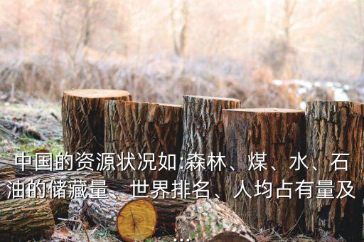 中國的資源狀況如:森林、煤、水、石油的儲藏量、世界排名、人均占有量及...