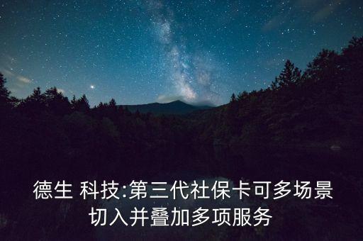  德生 科技:第三代社保卡可多場景切入并疊加多項(xiàng)服務(wù)