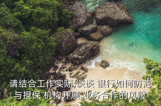 請結(jié)合工作實際,談?wù)?銀行如何防范與擔(dān)保 機構(gòu)開展 業(yè)務(wù)合作的風(fēng)險