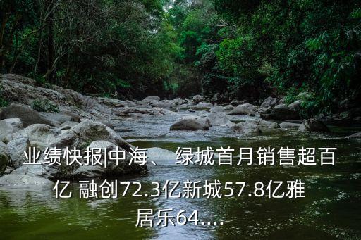 業(yè)績快報|中海、 綠城首月銷售超百億 融創(chuàng)72.3億新城57.8億雅居樂64....