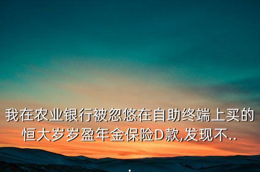 我在農(nóng)業(yè)銀行被忽悠在自助終端上買(mǎi)的恒大歲歲盈年金保險(xiǎn)D款,發(fā)現(xiàn)不...