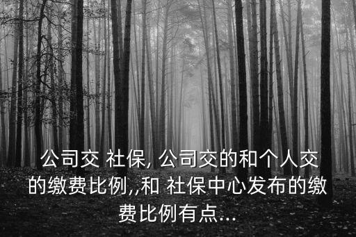  公司交 社保, 公司交的和個人交的繳費比例,,和 社保中心發(fā)布的繳費比例有點...