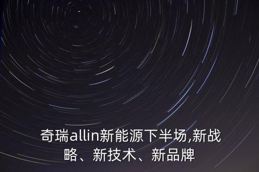  奇瑞allin新能源下半場(chǎng),新戰(zhàn)略、新技術(shù)、新品牌