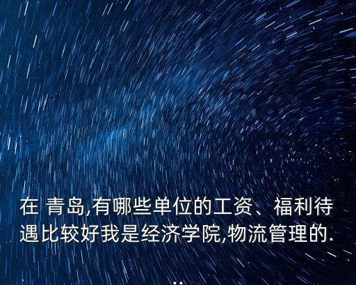 在 青島,有哪些單位的工資、福利待遇比較好我是經(jīng)濟(jì)學(xué)院,物流管理的...