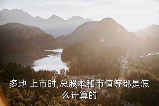 多地 上市時(shí),總股本和市值等都是怎么計(jì)算的