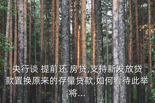 央行談 提前還 房貸,支持新發(fā)放貸款置換原來(lái)的存量貸款,如何看待此舉將...