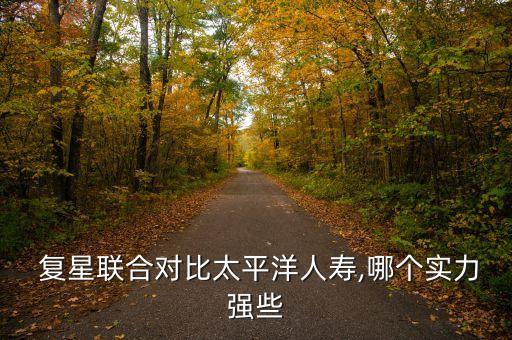  復(fù)星聯(lián)合對比太平洋人壽,哪個(gè)實(shí)力強(qiáng)些